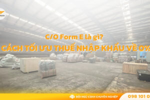 C/O Form E là gì? Cách dùng chứng nhận xuất xứ để giảm thuế nhập khẩu về 0%